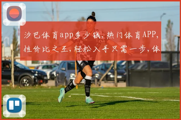 沙巴体育app多少钱,热门体育APP,性价比之王,轻松入手只需一步,体验非凡