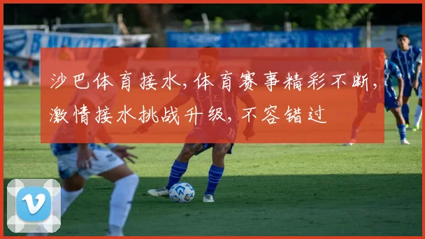 沙巴体育接水,体育赛事精彩不断,激情接水挑战升级,不容错过
