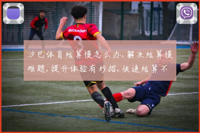 沙巴体育结算慢怎么办,解决结算慢难题,提升体验有妙招,快速结算不是梦