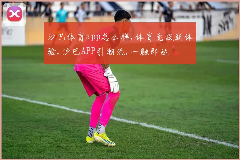 沙巴体育app怎么样,体育竞技新体验,沙巴APP引潮流,一触即达