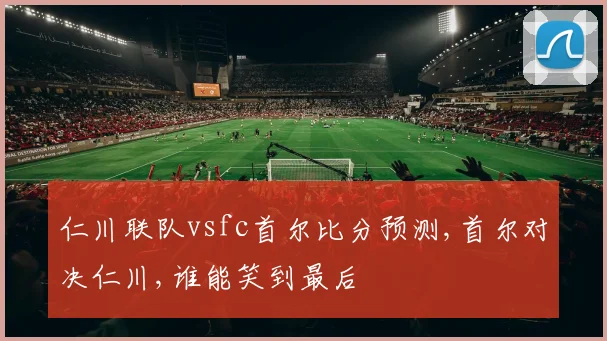 仁川联队vsfc首尔比分预测,首尔对决仁川,谁能笑到最后