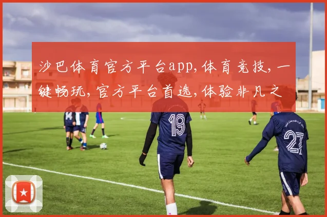 沙巴体育官方平台app,体育竞技,一键畅玩,官方平台首选,体验非凡之旅