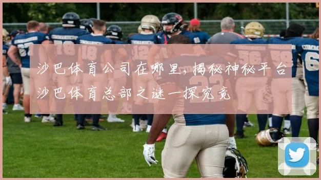 沙巴体育公司在哪里,揭秘神秘平台沙巴体育总部之谜一探究竟